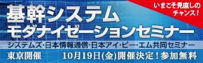 ■□「基幹システム モダナイゼーションセミナー」を10月19日に開催 □■  三社が参加、基幹業務を支えるシステム基盤の今後と再構築の選択肢を紹介