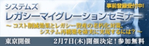 ■□『システムズ　レガシーマイグレーションセミナー』を2月7日に開催 □■ コスト削減効果とレガシー資産の老朽化対策、システム再構築の確実な実現方法を解説