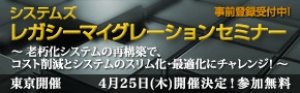 ■□「システムズ　レガシーマイグレーションセミナー」を4月25日に開催 □■ 老朽化システムの再構築で、コスト削減とシステムのスリム化・最適化にチャレンジ！