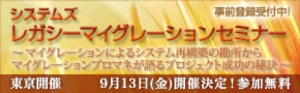 ■□『システムズ　レガシーマイグレーションセミナー』を9月13日に開催 □■ 前回の好評を受け、システム再構築の勘所やプロマネが語るプロジェクト成功の秘訣を解説