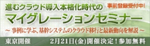 ■□『進むクラウド導入本格化時代のマイグレーションセミナー』を2月21日に開催 □■  前回の好評を受け、基幹システムのクラウド移行と最新動向・事例を紹介