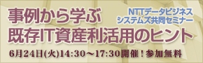 ■□無料セミナー「事例から学ぶ 既存IT資産利活用のヒント」、開催迫る！□■ 6月24日、株式会社NTTデータビジネスシステムズなどと共同で実施