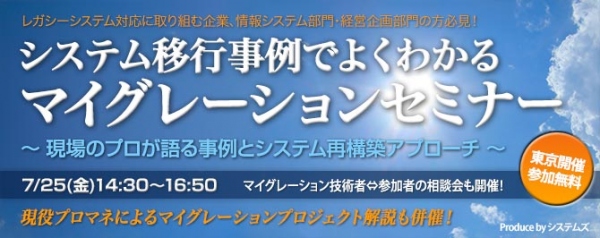 ■□『システム移行事例でよくわかるマイグレーションセミナー』を7月25日に開催□■ 現場のプロが語る事例とシステム再構築アプローチ