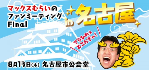 この夏を忘れない！『マックスむらいのファンミーティング Final in 名古屋』8月13日(木)開催！