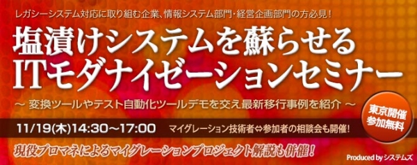 ■□『塩漬けシステムを蘇らせるITモダナイゼーションセミナー』11月19日に開催迫る！□■ 変換ツールやテスト自動化ツールデモを交え最新移行事例を紹介