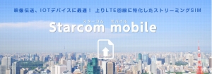 映像伝送・ライブ配信・M2M/IoTデバイスに最適！上りLTE回線に特化したアップロード専用SIM「Starcom mobile」サービスの提供を開始