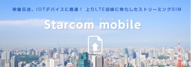 映像伝送・ライブ配信・M2M/IoTデバイスに最適！上りLTE回線に特化したアップロード専用SIM「Starcom mobile」サービスの提供を開始