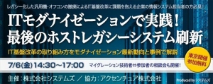 ■「ITモダナイゼーションで実践！最後のホストレガシーシステム刷新」セミナーを7/6に開催□ IT基盤改革の取組み方をモダナイゼーション最新動向と事例で解説