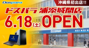 【ドスパラよりリリース】6月18日(土) 「ドスパラ浦添城間店」オープン　沖縄県初出店 “来て見て触れる体験型ショップ“　オープン記念リツイートキャンペーン開催