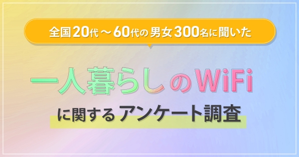 全国の20代～80代男女300名に聞いた『一人暮らしのWiFiに関するアンケート調査』を実施