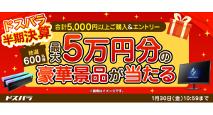 【ドスパラ】『半期決算』5千円以上の購入＆エントリーで600名様に最大5万円相当の豪華景品を抽選でプレゼント通販サイト限定対象製品がお得に買えるクーポンも配布