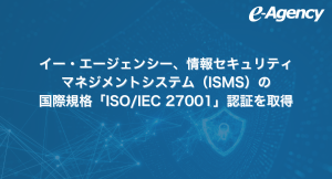 イー・エージェンシー、情報セキュリティマネジメントシステム（ISMS）の国際規格「ISO/IEC 27001」認証を取得