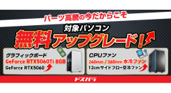 【ドスパラ】大決算応援　ふたつのキャンペーンを開催　対象デスクトップPCの一部パーツを無料アップグレード　他にも割引クーポン配布などお得なキャンペーン同時開催