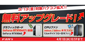 【ドスパラ】対象モデルを大幅拡大　開催中の『デスクトップパソコン カスタマイズパーツ 無料アップグレードキャンペーン』グラボ・CPUファンを無料でアップグレード