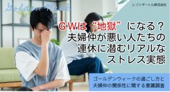 GWは“地獄”になる？ 夫婦仲が悪い人たちの連休に潜むリアルなストレス実態｜ゴールデンウィークの過ごし方と夫婦仲の関係性に関する調査（第2報）