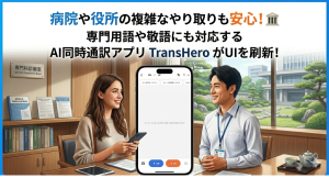 病院や役所での複雑なやり取りも安心!専門用語や敬語にも対応するAI同時通訳アプリ「TransHero」がUIを刷新