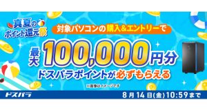 【ドスパラ】最大10万円分のドスパラポイントが 対象の新品パソコンの購入&エントリーで必ずもらえる 『真夏のポイント還元祭』開催